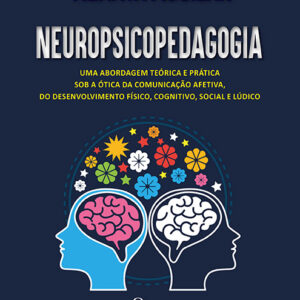 NEUROPSICOPEDAGOGIA : UMA ABORDAGEM TEÓRICA E PRÁTICA SOB A ÓTICA DA COMUNICAÇÃO AFETIVA, DO DESENVOLVIMENTO FÍSICO, COGNITIVO, SOCIAL E LÚDICO
