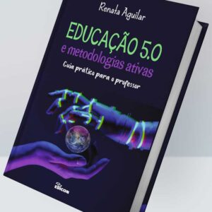 EDUCAÇÃO 5.0 E METODOLOGIAS ATIVAS - GUIA PRÁTICO PARA O PROFESSOR